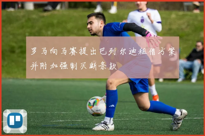 罗马向马赛提出巴列尔迪租借方案并附加强制买断条款